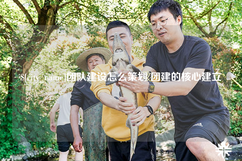 文山团队建设怎么策划 团建的核心建立